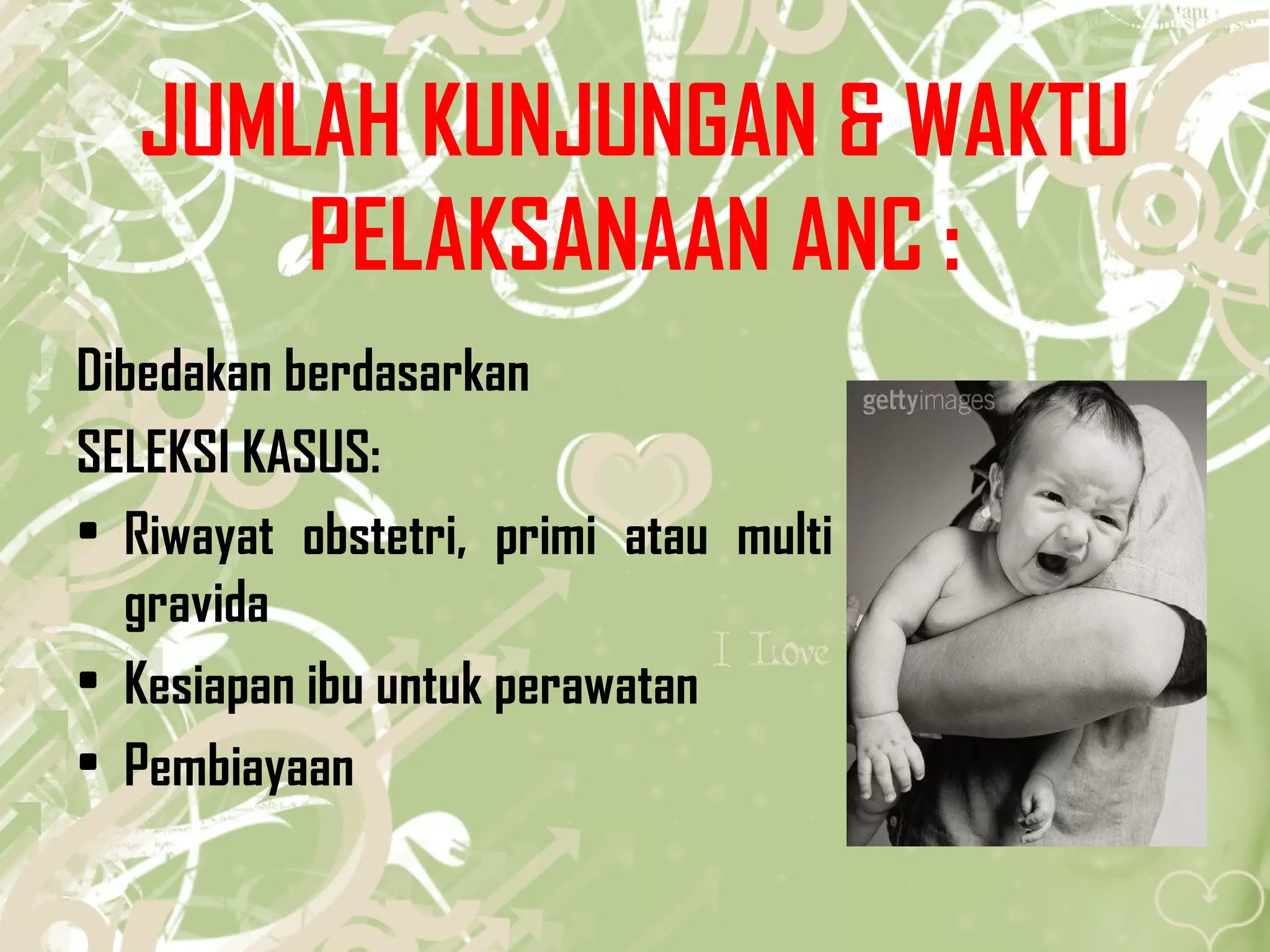 JUMLAH KUNJUNGAN & WAKTU
PELAKSANAAN ANC :
Dibedakan berdasarkan
SELEKSI KASUS:
• Riwayat obstetri, primi atau multi
gravida
• Kesiapan ibu untuk perawatan
• Pembiayaan
 