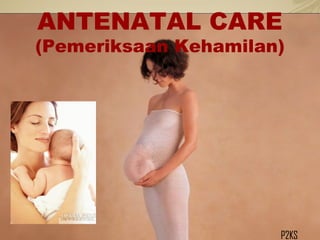 ANTENATAL CARE
(Pemeriksaan Kehamilan)
P2KS
 