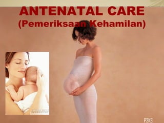 ANTENATAL CARE
(Pemeriksaan Kehamilan)
P2KS
 