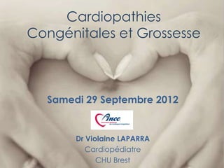 Cardiopathies
Congénitales et Grossesse



  Samedi 29 Septembre 2012


       Dr Violaine LAPARRA
          Cardiopédiatre
             CHU Brest
 