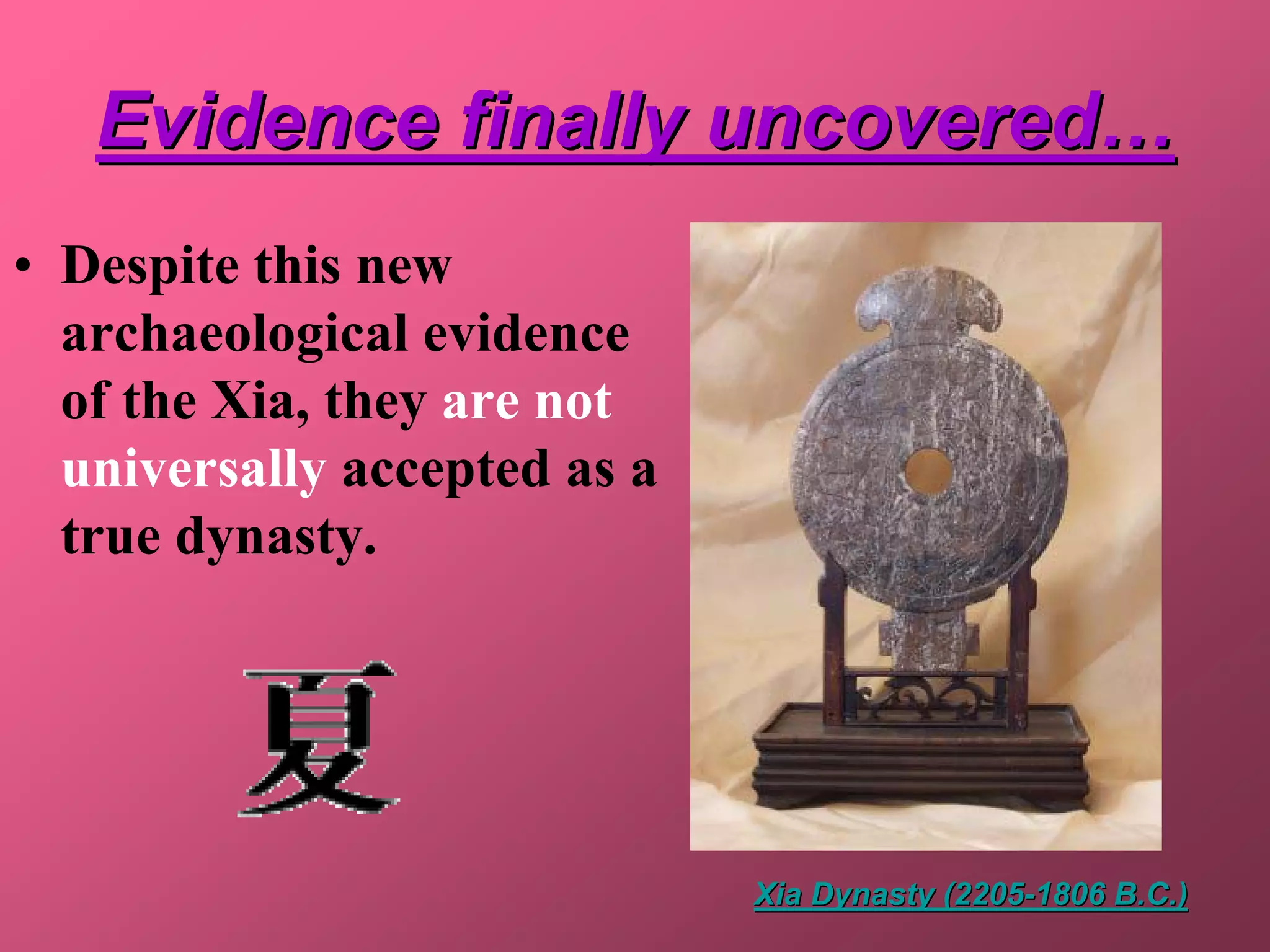 Evidence finally uncovered…
• Despite this new
  archaeological evidence
  of the Xia, they are not
  universally accepted as a
  true dynasty.




                              Xia Dynasty (2205-1806 B.C.)
 