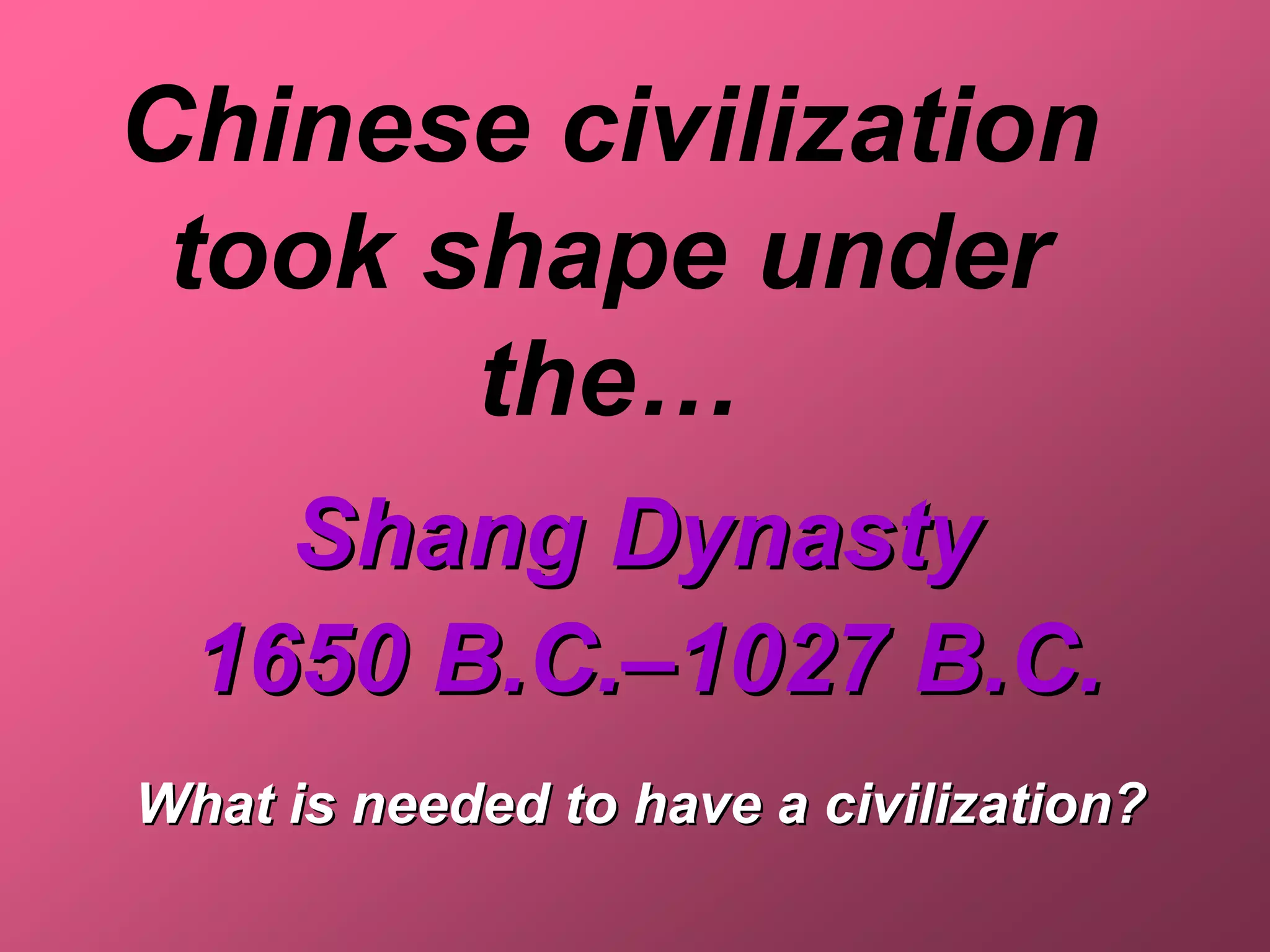 Chinese civilization
 took shape under
       the…
    Shang Dynasty
  1650 B.C.–1027 B.C.
What is needed to have a civilization?
 