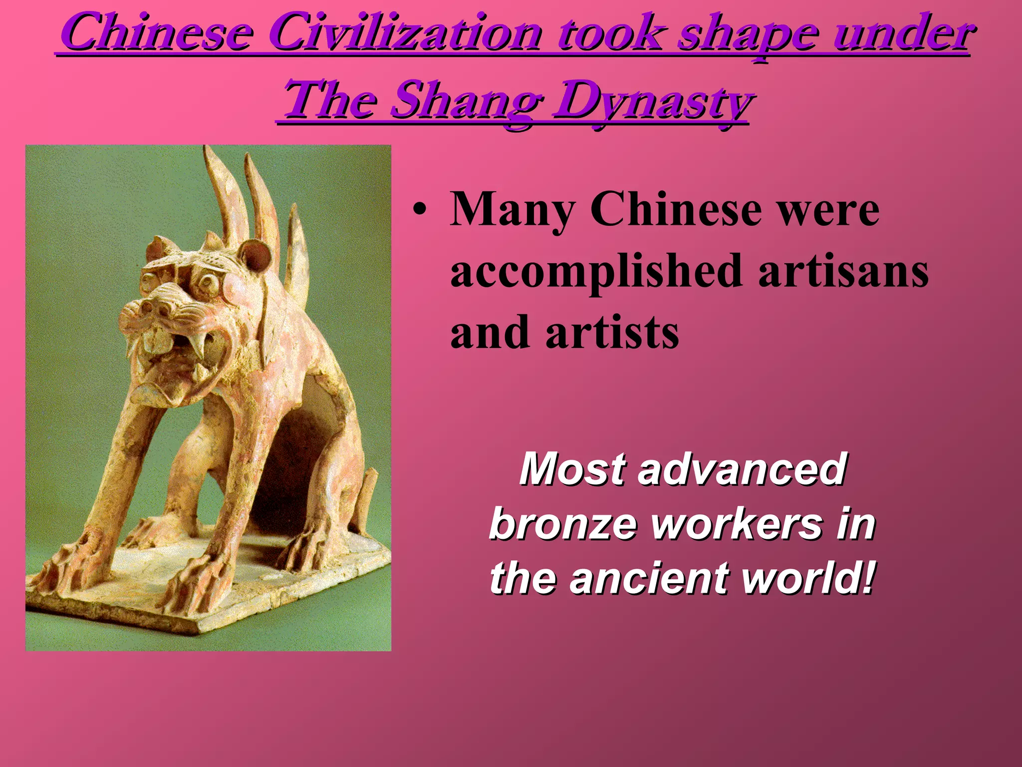 Chinese Civilization took shape under
        The Shang Dynasty
              • Many Chinese were
                accomplished artisans
                and artists

                   Most advanced
                 bronze workers in
                 the ancient world!
 