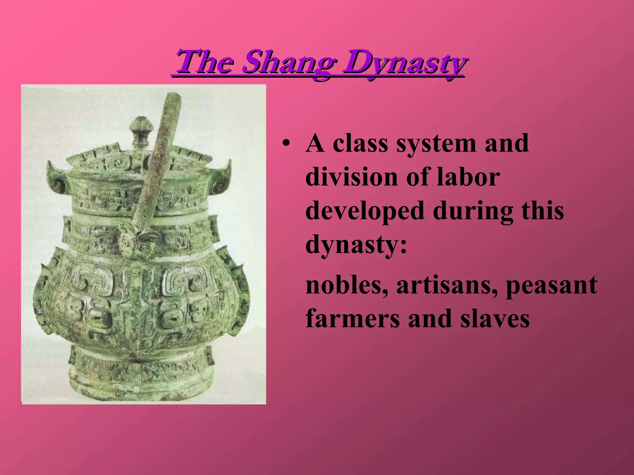The Shang Dynasty

      • A class system and
        division of labor
        developed during this
        dynasty:
        nobles, artisans, peasant
        farmers and slaves
 