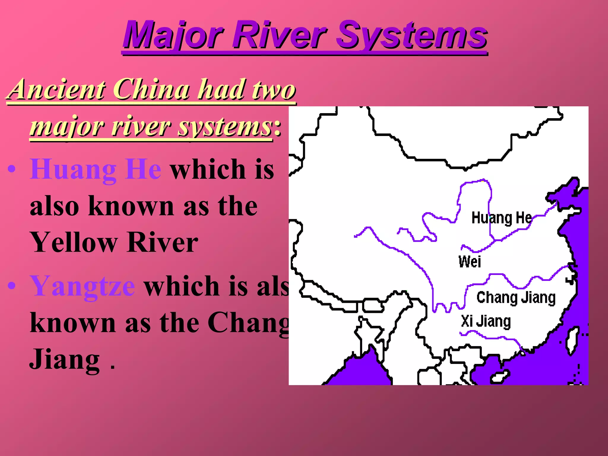 Major River Systems
Ancient China had two
  major river systems:
• Huang He which is
  also known as the
  Yellow River
• Yangtze which is also
  known as the Chang
  Jiang .
 