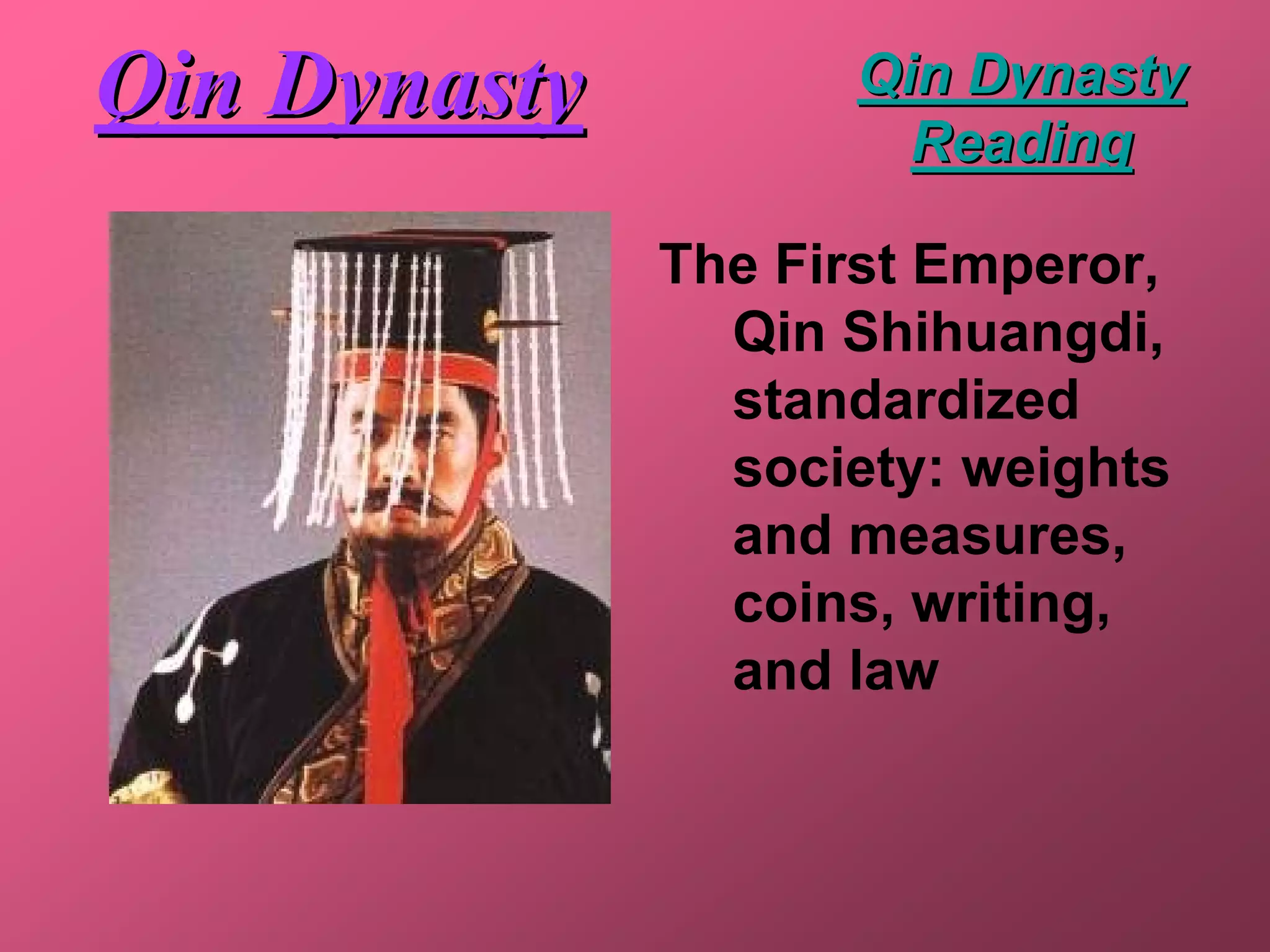 Qin Dynasty         Qin Dynasty
                      Reading

              The First Emperor,
                Qin Shihuangdi,
                standardized
                society: weights
                and measures,
                coins, writing,
                and law
 