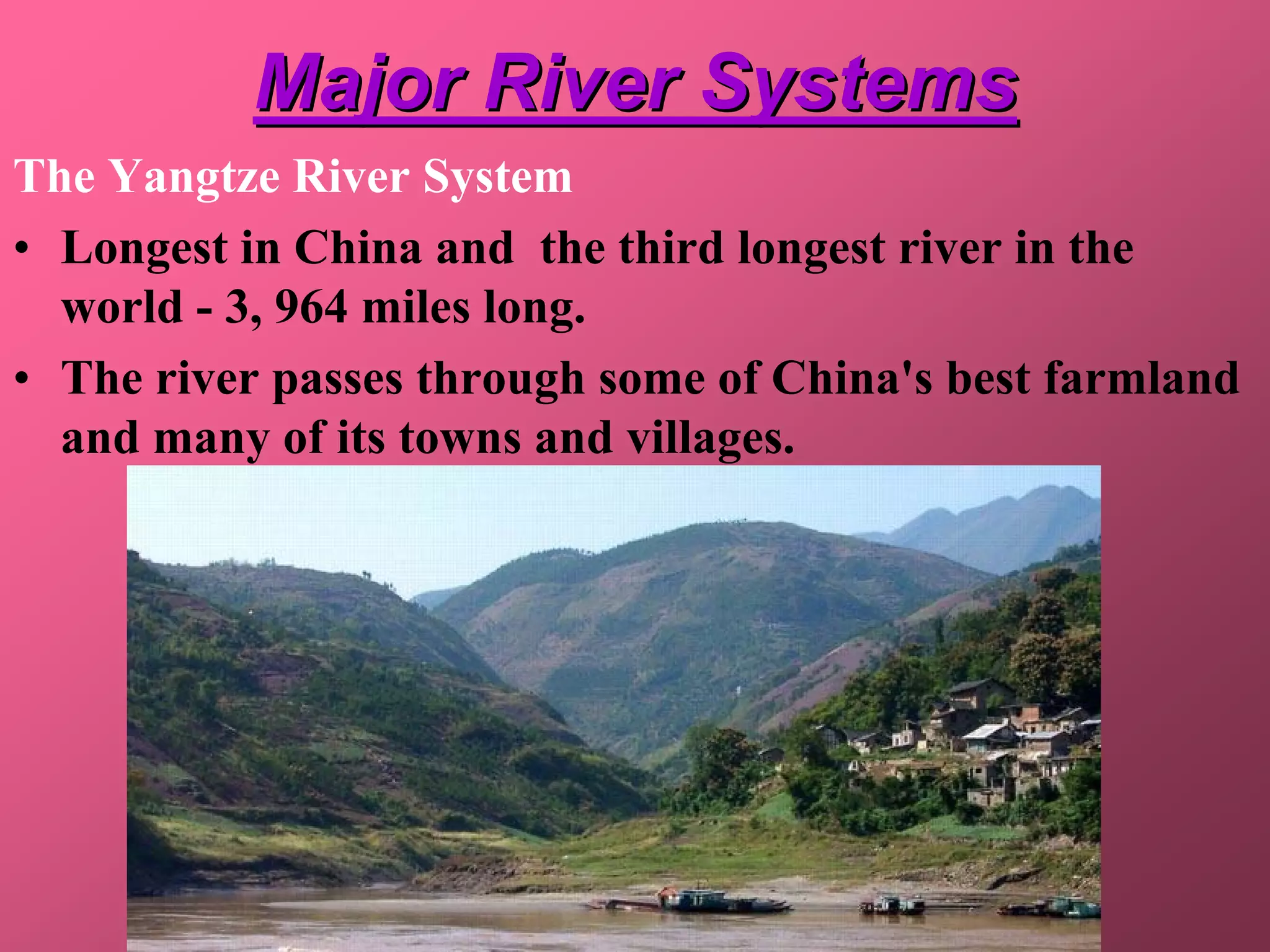 Major River Systems
The Yangtze River System
• Longest in China and the third longest river in the
  world - 3, 964 miles long.
• The river passes through some of China's best farmland
  and many of its towns and villages.
 