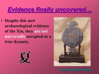Evidence finally uncovered…
• Despite this new
  archaeological evidence
  of the Xia, they are not
  universally accepted as a
  true dynasty.




                              Xia Dynasty (2205-1806 B.C.)
 