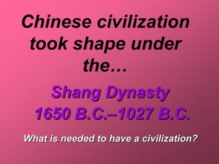 Chinese civilization
 took shape under
       the…
    Shang Dynasty
  1650 B.C.–1027 B.C.
What is needed to have a civilization?
 