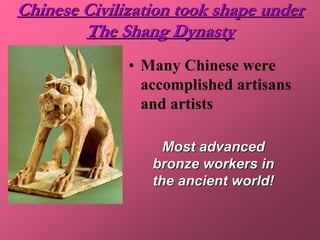 Chinese Civilization took shape under
        The Shang Dynasty
              • Many Chinese were
                accomplished artisans
                and artists

                   Most advanced
                 bronze workers in
                 the ancient world!
 