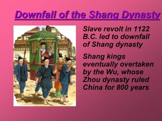 Downfall of the Shang Dynasty
             Slave revolt in 1122
             B.C. led to downfall
             of Shang dynasty
             Shang kings
             eventually overtaken
             by the Wu, whose
             Zhou dynasty ruled
             China for 800 years
 