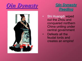Qin Dynasty            Qin Dynasty
                         Reading
              •   Shi Huangdi wiped
                  out the Zhou and
                  conquered northern
                  China uniting under
                  central government
              •   Defeats all the
                  feudal lords and
                  creates an empire!
 