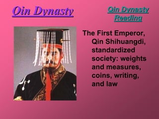 Qin Dynasty         Qin Dynasty
                      Reading

              The First Emperor,
                Qin Shihuangdi,
                standardized
                society: weights
                and measures,
                coins, writing,
                and law
 