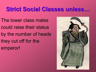Strict Social Classes unless…
The lower class males
could raise their status
by the number of heads
they cut off for the
emperor!
 