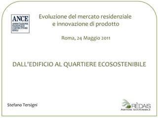 Evoluzione del mercato residenziale  e innovazione di prodotto Roma, 24 Maggio 2011 DALL'EDIFICIO AL QUARTIERE ECOSOSTENIBILE Stefano Tersigni 