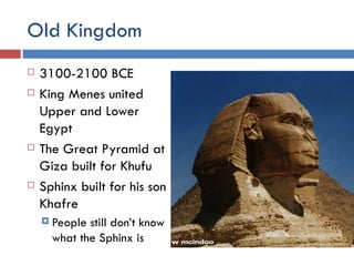 Old Kingdom 3100-2100 BCE King Menes united Upper and Lower Egypt The Great Pyramid at Giza built for Khufu Sphinx built for his son Khafre People still don’t know what the Sphinx is 