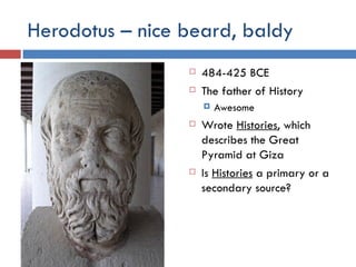 Herodotus – nice beard, baldy 484-425 BCE The father of History Awesome Wrote  Histories , which describes the Great Pyramid at Giza Is  Histories  a primary or a secondary source? 