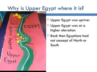 Why is Upper Egypt where it is? Upper Egypt was upriver Upper Egypt was at a higher elevation Back then Egyptians had not concept of North or South 