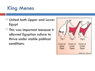 King Menes United both Upper and Lower Egypt This was important because it allowed Egyptian culture to thrive under stable political conditions.  