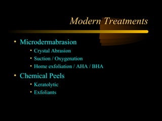 Modern Treatments

• Microdermabrasion
     • Crystal Abrasion
     • Suction / Oxygenation
     • Home exfoliation / AHA / BHA
• Chemical Peels
     • Keratolytic
     • Exfoliants
 