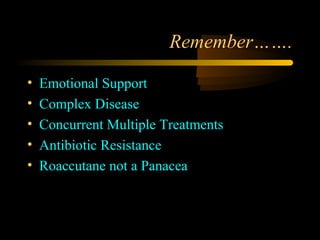 Remember…….

•   Emotional Support
•   Complex Disease
•   Concurrent Multiple Treatments
•   Antibiotic Resistance
•   Roaccutane not a Panacea
 