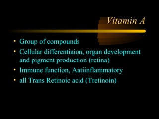 Vitamin A

• Group of compounds
• Cellular differentiaion, organ development
  and pigment production (retina)
• Immune function, Antiinflammatory
• all Trans Retinoic acid (Tretinoin)
 