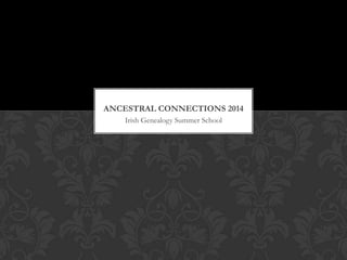 ANCESTRAL CONNECTIONS 2014
Irish Genealogy Summer School

 