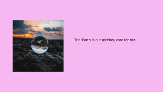 The Earth is our mother, care for her.
 