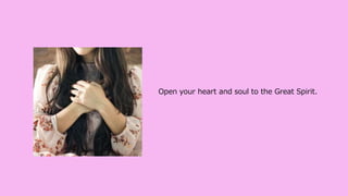 Open your heart and soul to the Great Spirit.
 