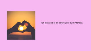 Put the good of all before your own interests.
 