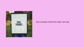 Give constant thanks for each new day.
 