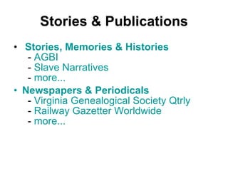 Stories & Publications   Stories, Memories & Histories   -  AGBI   -  Slave Narratives   -  more... Newspapers & Periodicals   -  Virginia Genealogical Society  Qtrly   -  Railway  Gazetter  Worldwide   -  more... 