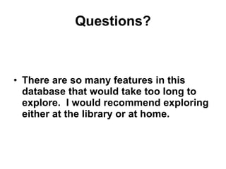 Questions? There are so many features in this database that would take too long to explore.  I would recommend exploring either at the library or at home. 