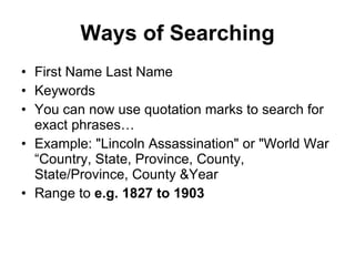 Ways of Searching First Name Last Name  Keywords You can now use quotation marks to search for exact phrases… Example: "Lincoln Assassination" or "World War “Country, State, Province, County, State/Province, County &Year  Range to  e.g. 1827 to 1903 