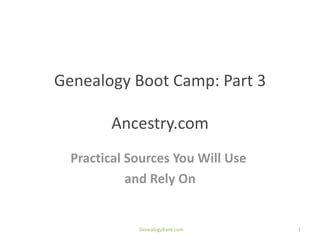 Genealogy Boot Camp: Part 3

        Ancestry.com
  Practical Sources You Will Use
            and Rely On


             GenealogyBank.com     1
 