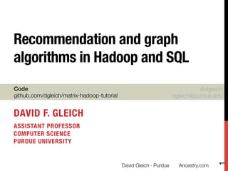 Recommendation and graph
algorithms in Hadoop and SQL
Code 
github.com/dgleich/matrix-hadoop-tutorial

@dgleich
dgleich@purdue.edu

DAVID F. GLEICH
ASSISTANT PROFESSOR"
COMPUTER SCIENCE"
PURDUE UNIVERSITY

David Gleich · Purdue

Ancestry.com

1



 