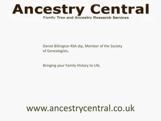 Daniel Billington RSA dip, Member of the Society
   of Genealogists.


   Bringing your Family History to Life.




www.ancestrycentral.co.uk
 