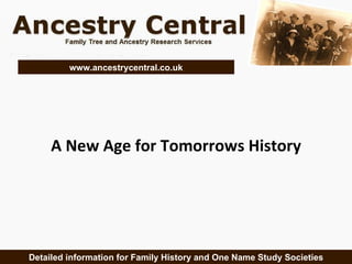 A New Age for Tomorrows History Detailed information for Family History and One Name Study Societies www.ancestrycentral.co.uk 