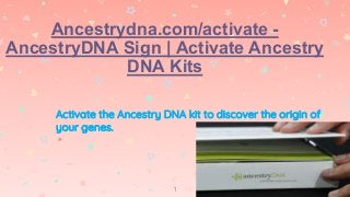 Ancestrydna.com/activate -
AncestryDNA Sign | Activate Ancestry
DNA Kits
Activate the Ancestry DNA kit to discover the origin of
your genes.
▸
1
 