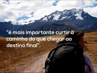 “é mais importante curtir o
caminho do que chegar ao
destino final”.
 