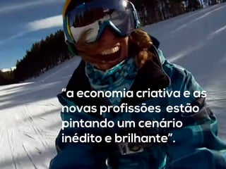 “a economia criativa e as
novas profissões estão
pintando um cenário
inédito e brilhante”.
 