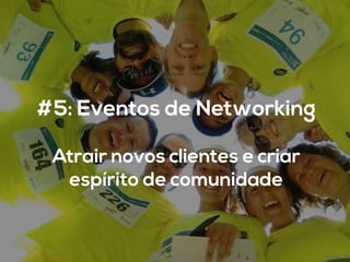 #5: Eventos de Networking
	
  
Atrair novos clientes e criar
espírito de comunidade
 