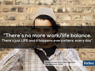 “There´s no more work/life balance.
There´s just LIFE and it happens everywhere, every day”.
Fonte: Forbes Work Life Integration:
The new Norm, 2014
 