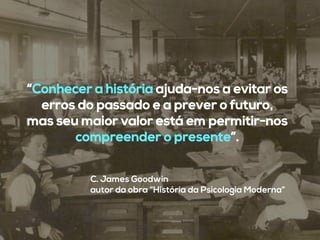 “Conhecer a história ajuda-nos a evitar os
erros do passado e a prever o futuro,
mas seu maior valor está em permitir-nos
compreender o presente”.
C. James Goodwin
autor da obra “História da Psicologia Moderna”
 