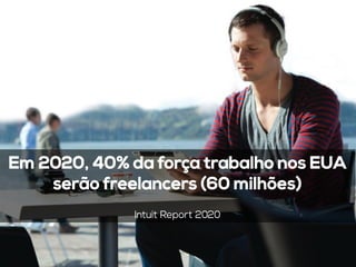 Em 2020, 40% da força trabalho nos EUA
serão freelancers (60 milhões)
Intuit Report 2020
 