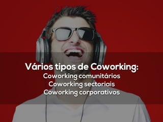 Vários tipos de Coworking:
Coworking comunitários
Coworking sectoriais
Coworking corporativos
 