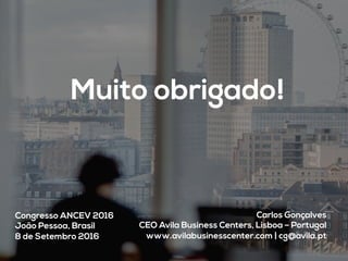Muito obrigado!
Carlos Gonçalves
CEO Avila Business Centers, Lisboa – Portugal
www.avilabusinesscenter.com | cg@avila.pt 	
  
Congresso ANCEV 2016
João Pessoa, Brasil
8 de Setembro 2016
 