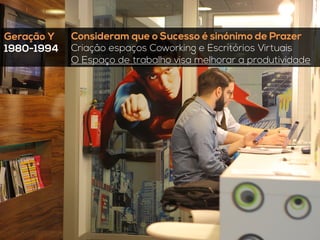 Geração Y
1980-1994
	
  
Consideram que o Sucesso é sinónimo de Prazer
Criação espaços Coworking e Escritórios Virtuais
O Espaço de trabalho visa melhorar a produtividade
 