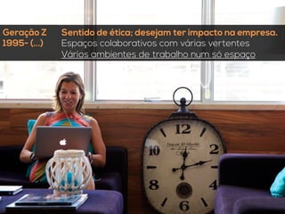 Geração Z
1995- (...)
Sentido de ética; desejam ter impacto na empresa.
Espaços colaborativos com várias vertentes
Vários ambientes de trabalho num só espaço
 