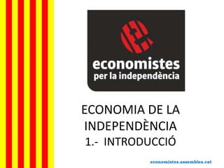 ECONOMIA DE LA
INDEPENDÈNCIA
1.- INTRODUCCIÓ
economistes.assemblea.cat

 